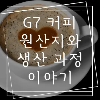 G7 커피 원산지와 생산 과정 이야기